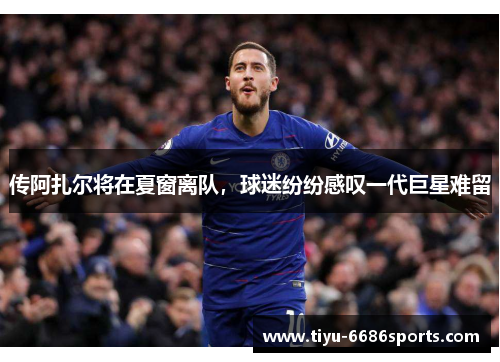 传阿扎尔将在夏窗离队，球迷纷纷感叹一代巨星难留