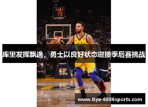 库里发挥飘逸，勇士以良好状态迎接季后赛挑战