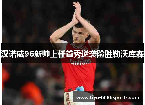 汉诺威96新帅上任首秀逆袭险胜勒沃库森