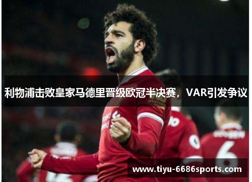 利物浦击败皇家马德里晋级欧冠半决赛，VAR引发争议