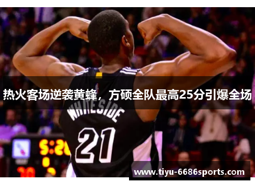 热火客场逆袭黄蜂，方硕全队最高25分引爆全场