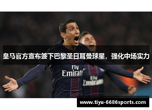 皇马官方宣布签下巴黎圣日耳曼球星，强化中场实力