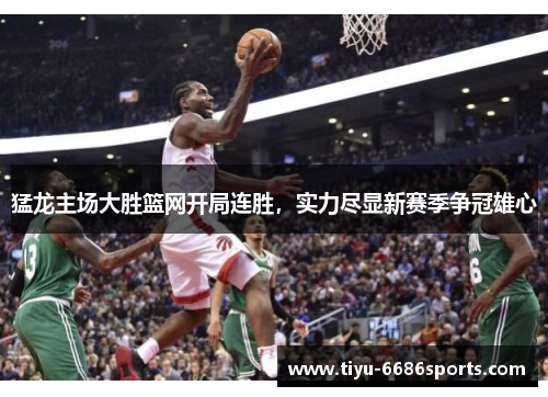 猛龙主场大胜篮网开局连胜，实力尽显新赛季争冠雄心