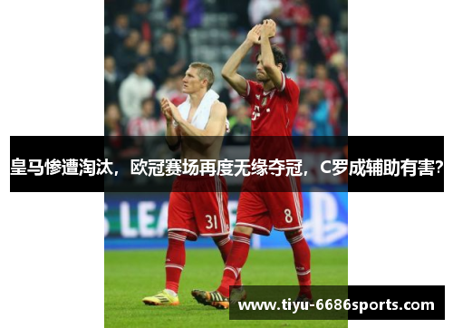皇马惨遭淘汰，欧冠赛场再度无缘夺冠，C罗成辅助有害？